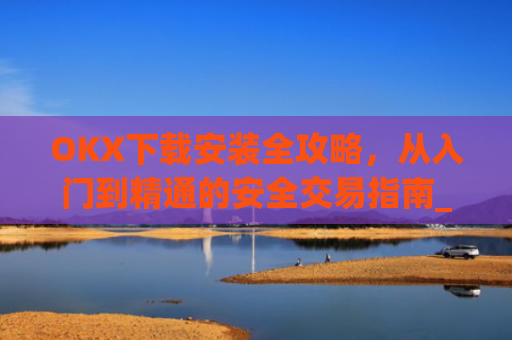 OKX下载安装全攻略,从入门到精通的安全交易指南_okX下载安装