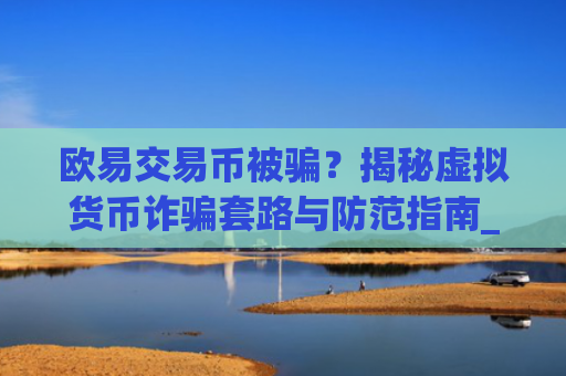 欧易交易币被骗?揭秘虚拟货币**套路与防范指南_