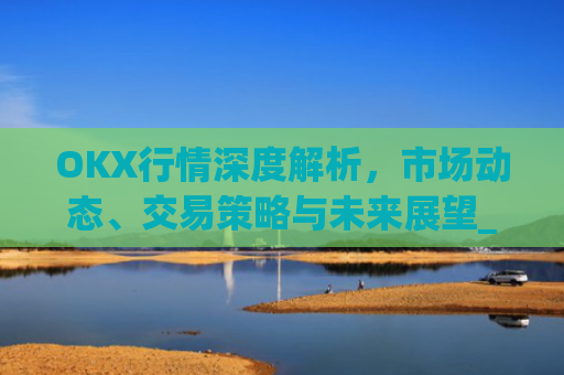 OKX行情深度解析，市场动态、交易策略与未来展望_okx行情浏览
