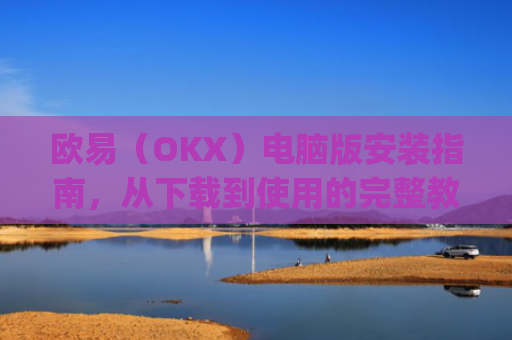 欧易(OKX)电脑版安装指南,从下载到使用的完整教程_