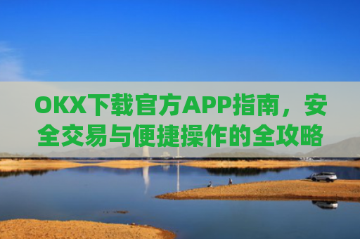 OKX下载官方APP指南,安全交易与便捷操作的全攻略_ok官网下载
