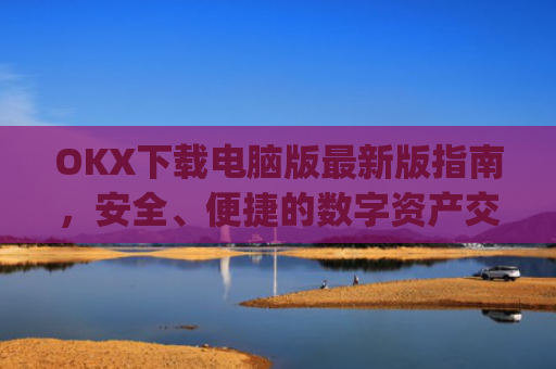 OKX下载电脑版**版指南，安全、便捷的数字资产交易体验_ok 下载
