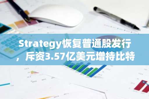 Strategy恢复普通股发行,斥资3.57亿美元增持比特币