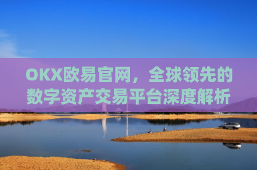 OKX欧易官网，全球**的数字资产交易平台深度解析_okx殴易官网
