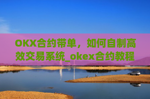 OKX合约带单,如何自制**交易系统_okex合约教程