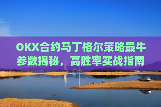 OKX合约马丁格尔策略最牛参数揭秘，高胜率实战指南_马丁格尔策略打法