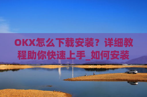 OKX怎么下载安装？详细教程助你快速上手_如何安装okex