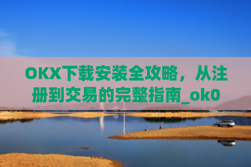 OKX下载安装全攻略，从注册到交易的完整指南_ok0k下载
