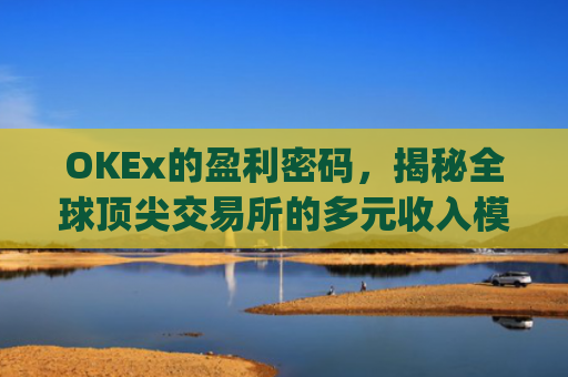 OKEx的盈利密码,揭秘全球**交易所的多元收入模式_okex干嘛的