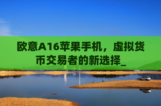欧意A16苹果手机,虚拟货币交易者的新选择_