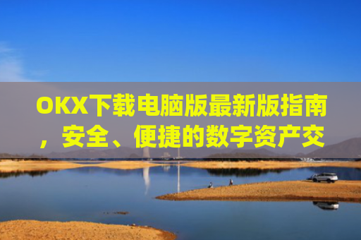OKX下载电脑版**版指南，安全、便捷的数字资产交易体验_ok 下载