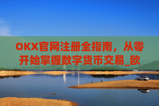 OKX官网注册全指南，从零开始掌握数字货币交易_欧 易交易所app官网