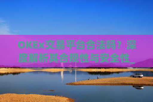 OKEx交易平台合法吗？深度解析其合规性与安全性_okex交易**合法吗