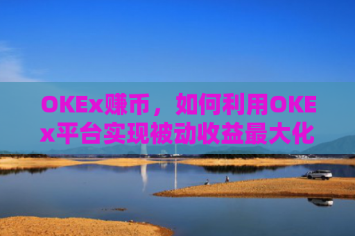 OKEx赚币,如何利用OKEx平台实现被动收益**化?okex 赚币