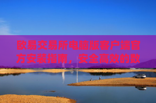 欧易交易所电脑版客户端官方安装指南，安全**的数字资产交易体验_