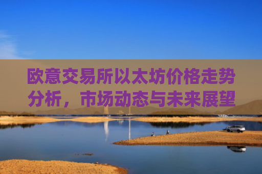 欧意交易所以太坊价格走势分析，市场动态与未来展望_以太坊今天的**价格欧元