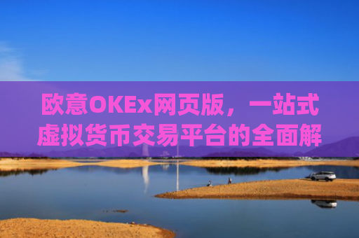 欧意OKEx网页版，一站式虚拟货币交易平台的**解析_