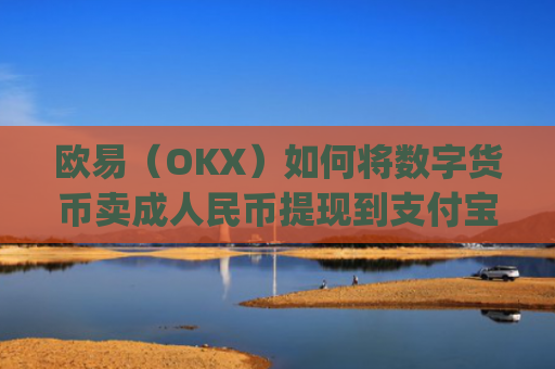 欧易（OKX）如何将数字货币卖**民币提现到支付宝？详细教程_