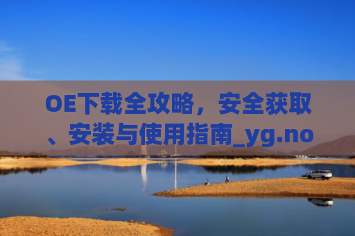 OE下载全攻略,安全获取、安装与使用指南_yg.noe下载
