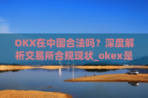 OKX在**合法吗?深度解析交易所合规现状_okex是**的平台吗
