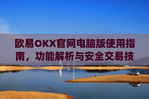 欧易OKX官网电脑版使用指南,功能解析与安全交易技巧_