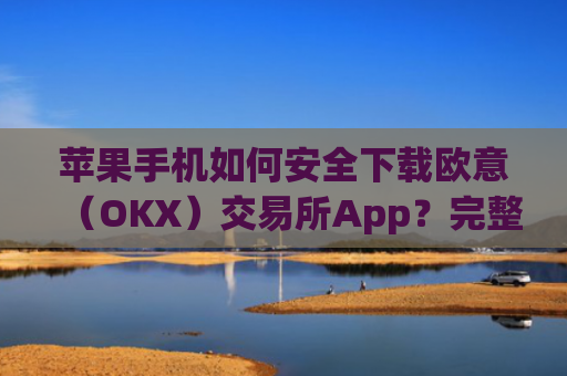 苹果手机如何安全下载欧意(OKX)交易所App?完整教程与注意事项_欧 易app苹果手机怎么下载