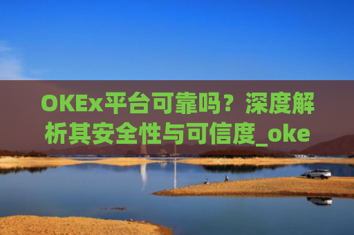 OKEx平台可靠吗？深度解析其安全性与可信度_okex这个平台可靠吗