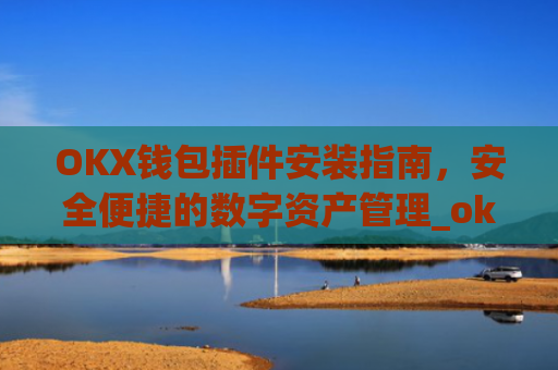 OKX钱包插件安装指南,安全便捷的数字资产管理_ok钱包app下载链接