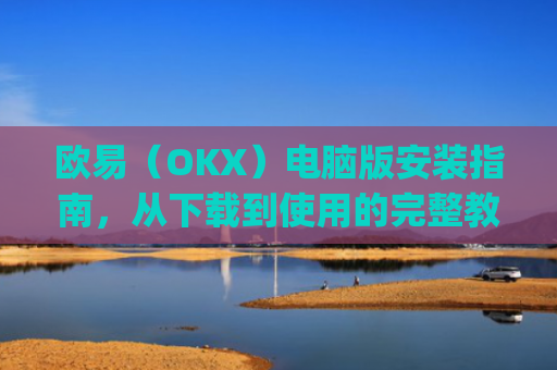 欧易（OKX）电脑版安装指南，从下载到使用的完整教程_