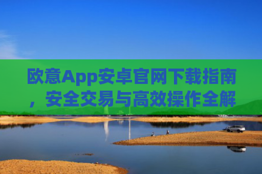 欧意App安卓官网下载指南，安全交易与**操作全解析_