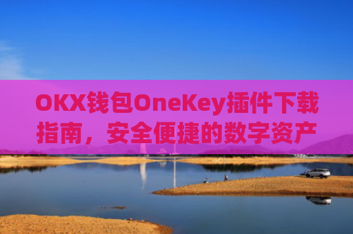 OKX钱包OneKey插件下载指南，安全便捷的数字资产管理新选择_okex钱包官方网站