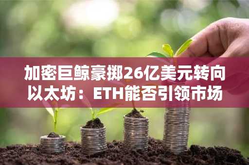 加密巨鲸豪掷26亿美元转向以太坊:ETH能否**市场新篇章?