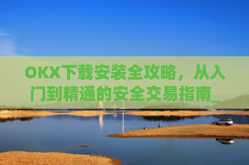 OKX下载安装全攻略,从入门到精通的安全交易指南_ok 下载