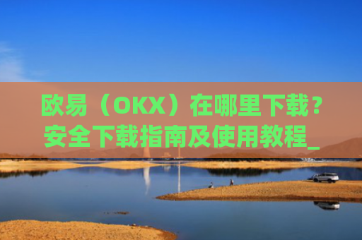 欧易（OKX）在哪里下载？安全下载指南及使用教程_易欧交易所app**版