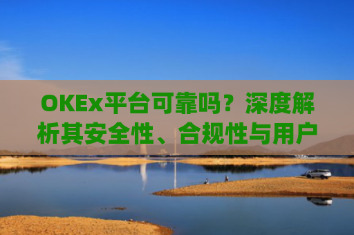 OKEx平台可靠吗？深度解析其安全性、合规性与用户体验_okex平台正规吗