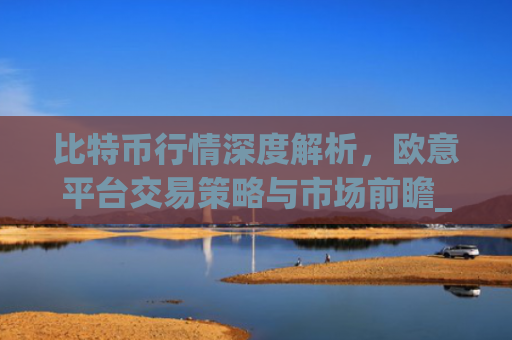 比特币行情深度解析,欧意平台交易策略与市场前瞻_比特币行情实时欧元