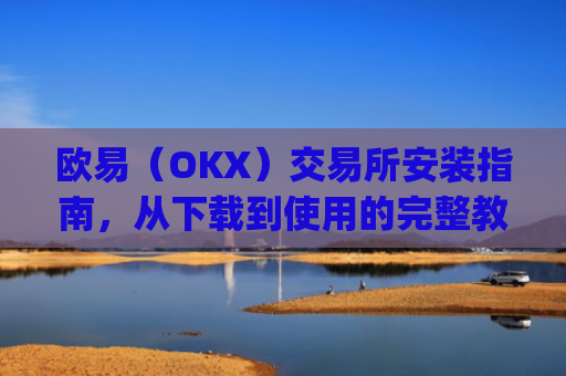 欧易（OKX）交易所安装指南，从下载到使用的完整教程_