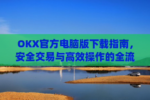OKX官方电脑版下载指南，安全交易与**操作的全流程解析_ok 下载