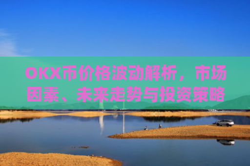 OKX币价格波动解析,市场因素、未来走势与投资策略_okex币价格
