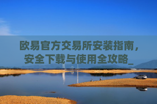 欧易官方交易所安装指南，安全下载与使用全攻略_
