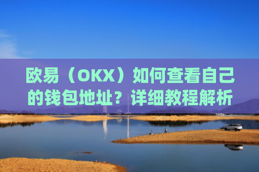 欧易（OKX）如何查看自己的钱包地址？详细教程解析_