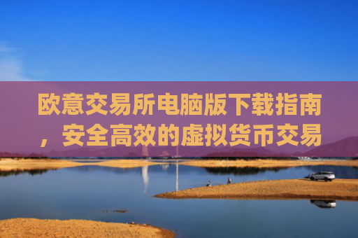 欧意交易所电脑版下载指南,安全**的虚拟货币交易体验_欧亿交易所app