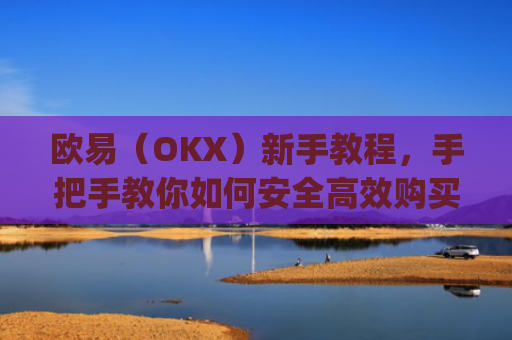 欧易(OKX)新手教程,手把手教你如何安全**购买数字货币_易欧怎么买币