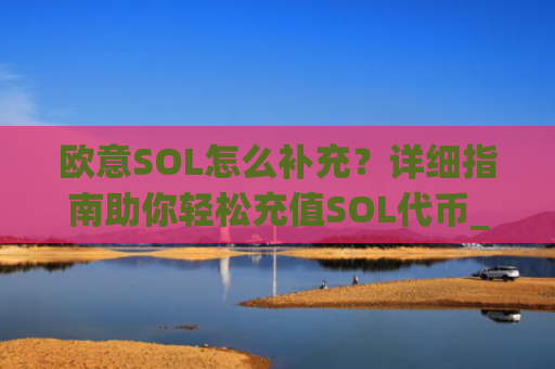 欧意SOL怎么补充？详细指南助你轻松充值SOL**_