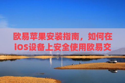 欧易苹果安装指南，如何在iOS设备上安全使用欧易交易所_