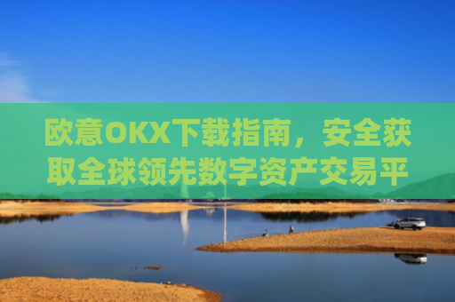 欧意OKX下载指南，安全获取全球**数字资产交易平台的完整教程_