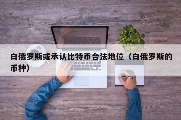 白俄罗斯或承认比特币合法地位(白俄罗斯的币种)