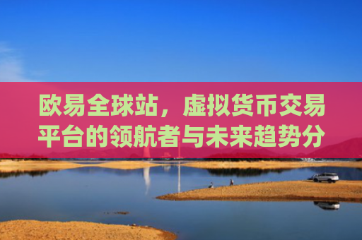 欧易全球站，虚拟货币交易平台的**者与未来趋势分析_