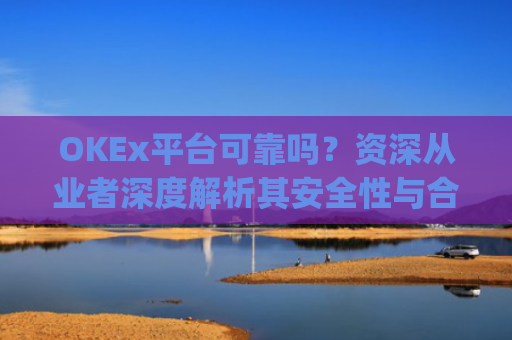 OKEx平台可靠吗？资深从业者深度解析其安全性与合规性_okex平台正规吗