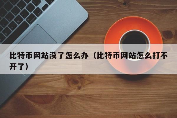 比特币网站没了怎么办(比特币网站怎么打不开了)